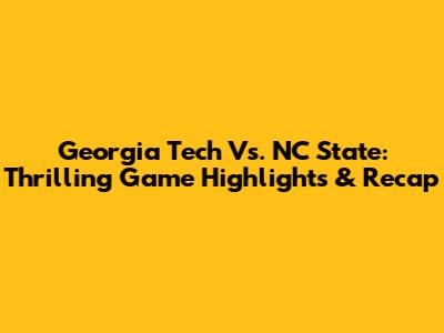 Georgia Tech Vs. NC State: Thrilling Game Highlights & Recap