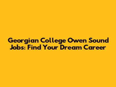 Georgian College Owen Sound Jobs: Find Your Dream Career