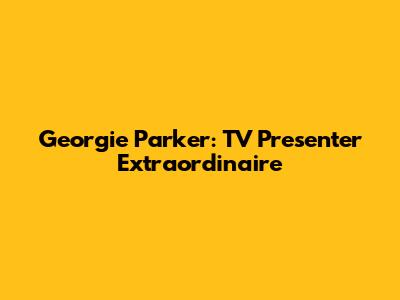 Georgie Parker: TV Presenter Extraordinaire