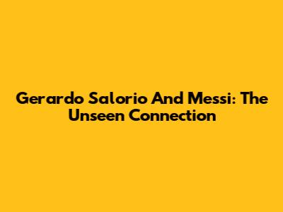 Gerardo Salorio And Messi: The Unseen Connection