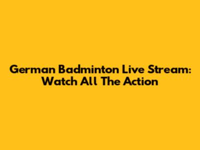 German Badminton Live Stream: Watch All The Action