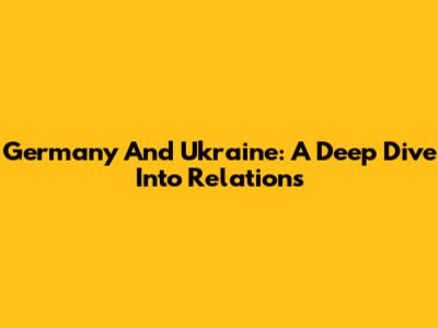 Germany And Ukraine: A Deep Dive Into Relations