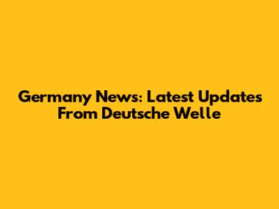 Germany News: Latest Updates From Deutsche Welle