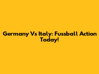 Germany Vs Italy: Fussball Action Today!