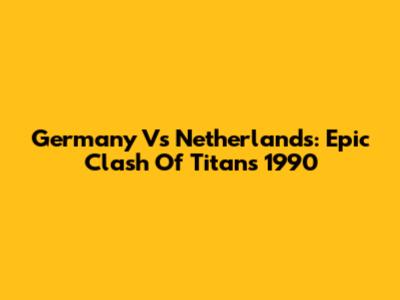 Germany Vs Netherlands: Epic Clash Of Titans 1990