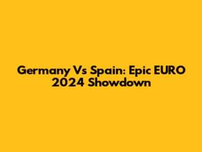 Germany Vs Spain: Epic EURO 2024 Showdown