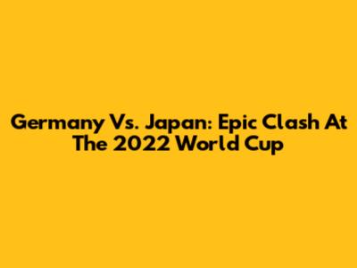 Germany Vs. Japan: Epic Clash At The 2022 World Cup