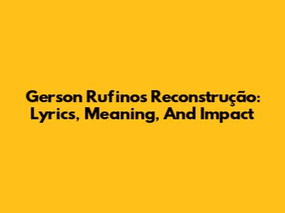 Gerson Rufino's Reconstrução: Lyrics, Meaning, And Impact