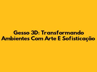 Gesso 3D: Transformando Ambientes Com Arte E Sofisticação