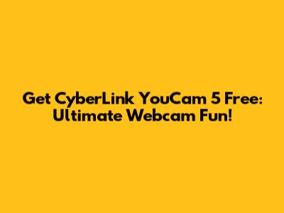 Get CyberLink YouCam 5 Free: Ultimate Webcam Fun!