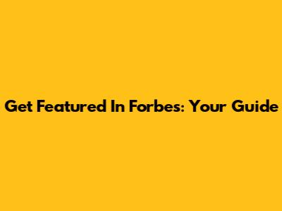 Get Featured In Forbes: Your Guide