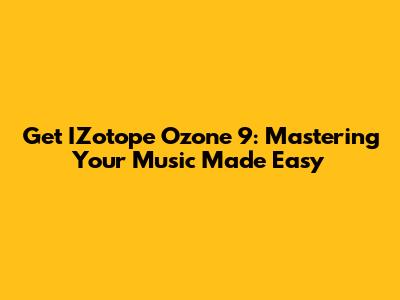 Get IZotope Ozone 9: Mastering Your Music Made Easy