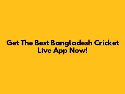 Get The Best Bangladesh Cricket Live App Now!
