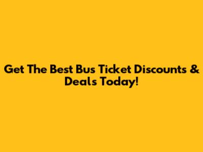 Get The Best Bus Ticket Discounts & Deals Today!