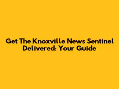 Get The Knoxville News Sentinel Delivered: Your Guide