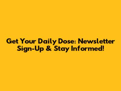 Get Your Daily Dose: Newsletter Sign-Up & Stay Informed!
