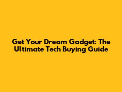 Get Your Dream Gadget: The Ultimate Tech Buying Guide