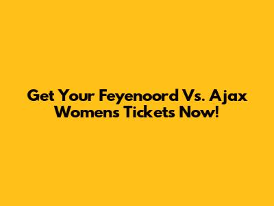 Get Your Feyenoord Vs. Ajax Women's Tickets Now!