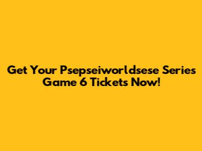 Get Your Psepseiworldsese Series Game 6 Tickets Now!