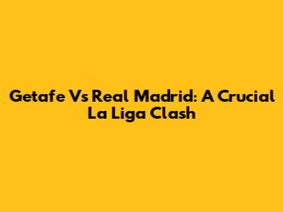 Getafe Vs Real Madrid: A Crucial La Liga Clash
