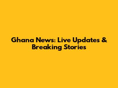 Ghana News: Live Updates & Breaking Stories