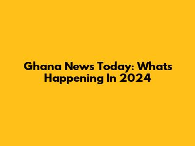 Ghana News Today: What's Happening In 2024