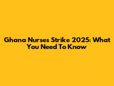 Ghana Nurses Strike 2025: What You Need To Know