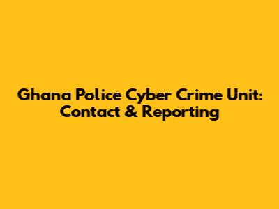 Ghana Police Cyber Crime Unit: Contact & Reporting