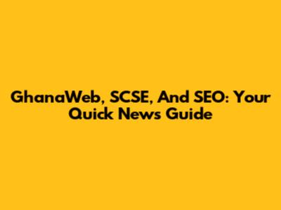 GhanaWeb, SCSE, And SEO: Your Quick News Guide