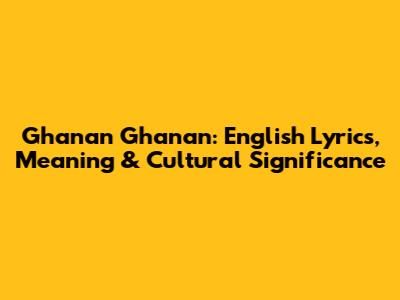 Ghanan Ghanan: English Lyrics, Meaning & Cultural Significance