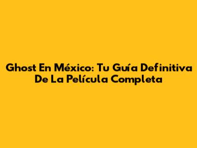 Ghost En México: Tu Guía Definitiva De La Película Completa