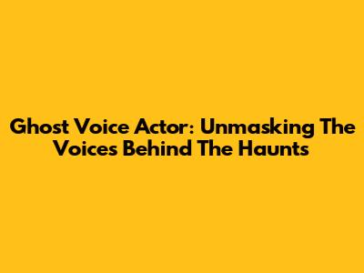 Ghost Voice Actor: Unmasking The Voices Behind The Haunts