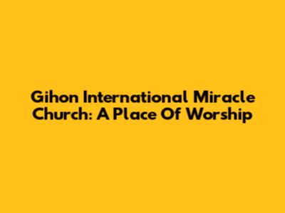 Gihon International Miracle Church: A Place Of Worship