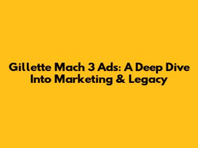 Gillette Mach 3 Ads: A Deep Dive Into Marketing & Legacy