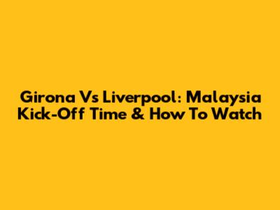 Girona Vs Liverpool: Malaysia Kick-Off Time & How To Watch