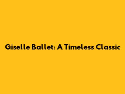 Giselle Ballet: A Timeless Classic