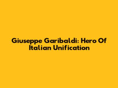 Giuseppe Garibaldi: Hero Of Italian Unification
