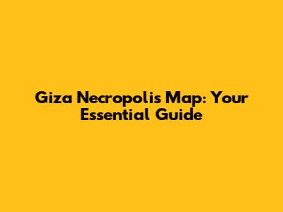 Giza Necropolis Map: Your Essential Guide