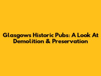 Glasgow's Historic Pubs: A Look At Demolition & Preservation