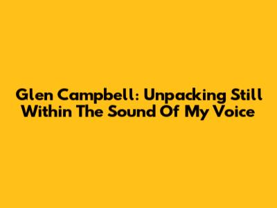 Glen Campbell: Unpacking 'Still Within The Sound Of My Voice'