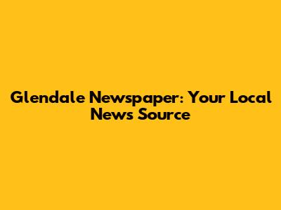 Glendale Newspaper: Your Local News Source
