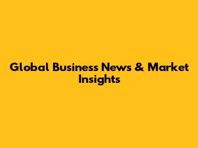Global Business News & Market Insights
