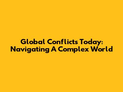Global Conflicts Today: Navigating A Complex World