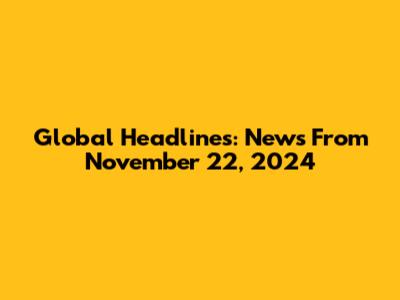 Global Headlines: News From November 22, 2024