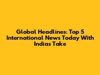 Global Headlines: Top 5 International News Today With India's Take
