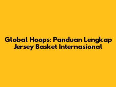 Global Hoops: Panduan Lengkap Jersey Basket Internasional