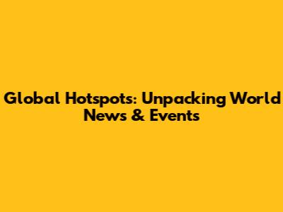 Global Hotspots: Unpacking World News & Events