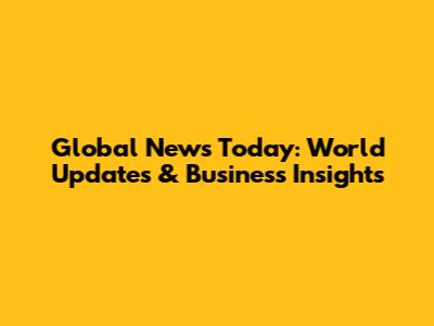 Global News Today: World Updates & Business Insights