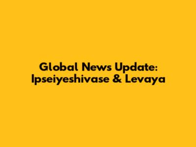 Global News Update: Ipseiyeshivase & Levaya