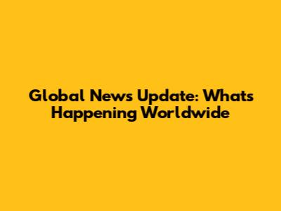 Global News Update: What's Happening Worldwide